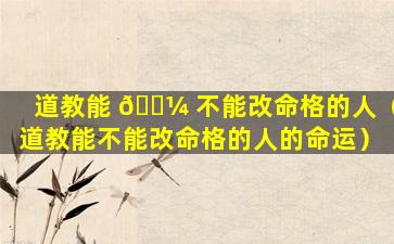道教能 🌼 不能改命格的人（道教能不能改命格的人的命运）